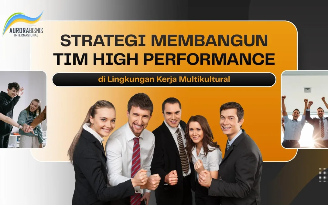 Strategi Membangun Tim High Performance di Lingkungan Kerja Multikultural